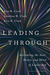 Livre Relié Leading Through: Activating the Soul, Heart, and Mind of Leadership de Kim B Clark, Jonathan R Clark, Erin E Clark