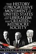 E-Book (epub) The History of the Progressive Movement in the United States and How Liberalism Has Created a Mediocre Society von Ralph E Saucier