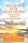 ePUB "Truth and Proof for the Christian Worldview" A Comprehensive Summary of Christian Apologetics von Kelly J. Walters