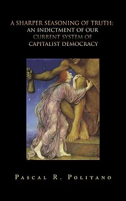 E-Book (epub) A Sharper Seasoning of Truth; an Indictment of Our Current System of Capitalist Democracy von Pascal R. Politano