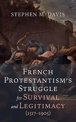 E-Book (epub) French Protestantism's Struggle for Survival and Legitimacy (1517-1905) von Stephen M. Davis