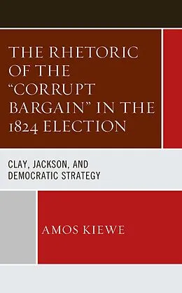 E-Book (epub) The Rhetoric of the "Corrupt Bargain" in the 1824 Election von Amos Kiewe