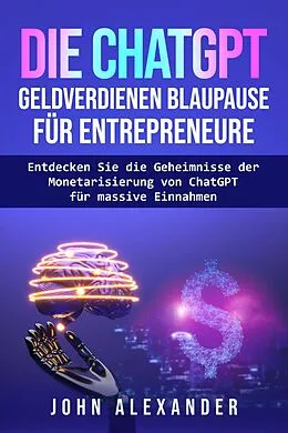 E-Book (epub) Die ChatGPT Geldverdienen Blaupause für Entrepreneure von John Alexander