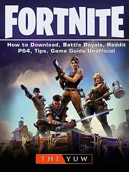 E-Book (epub) Fortnite-How to Download, Battle Royale, Reddit, PS4, Tips, Unofficial Game Guide. von The Yuw