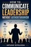 E-Book (epub) How to Communicate Leadership Without Authoritarianism von Arturo Sepúlveda