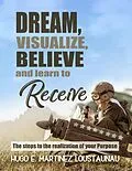 E-Book (epub) Dream, Visualize, Believe, and Learn to Receive. The Steps to the Realization of your Purpose von Hugo E. Martinez Loustaunau