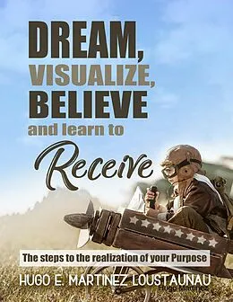 E-Book (epub) Dream, Visualize, Believe, and Learn to Receive. The Steps to the Realization of your Purpose von Hugo E. Martinez Loustaunau