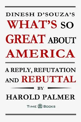 E-Book (epub) Dinesh D'Souza's What's So Great About America: A Reply, Refutation and Rebuttal (Reply, Refutation and Rebuttal Series, #4) von Harold Palmer