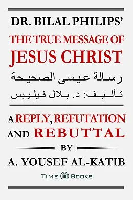 E-Book (epub) Dr. Bilal Philips' The True Message of Jesus Christ: A Reply, Refutation and Rebuttal (Reply, Refutation and Rebuttal Series, #7) von A. Yousef Al-Katib