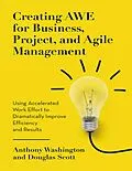 E-Book (epub) Creating Awe for Business, Project, and Agile Management: Using Accelerated Work Effort to Dramatically Improve Efficiency and Results von Anthony Washington, Douglas Scott