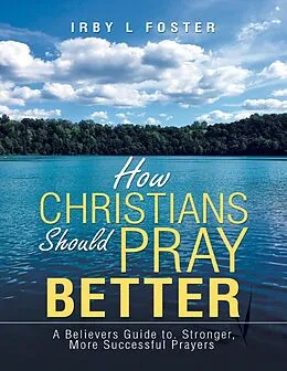 E-Book (epub) How Christians Should Pray Better: A Believers Guide to Stronger, More Successful Prayers von Irby L Foster