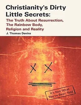 E-Book (epub) Christianity's Dirty Little Secrets: The Truth About Resurrection, the Rainbow Body, Religion and Reality von J. Thomas Devins