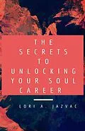 E-Book (epub) The Secrets to Unlocking Your Soul Career von Lori A. Jazvac