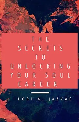E-Book (epub) The Secrets to Unlocking Your Soul Career von Lori A. Jazvac