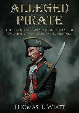 E-Book (epub) Alleged Pirate, The Legend of Captain John Sinclair of Smithfield and Gloucester, Virginia von Thomas T. Wiatt