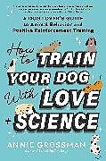 Kartonierter Einband How to Train Your Dog with Love + Science von Annie Grossman