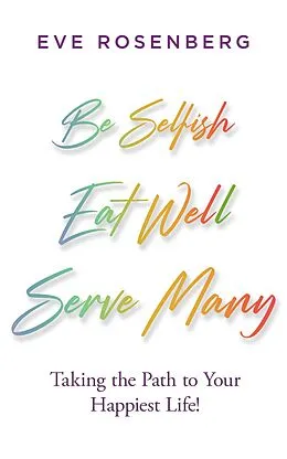E-Book (epub) Be Selfish, Eat Well, Serve Many: Taking the Path to Your Happiest Life! von Eve Rosenberg