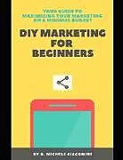 Kartonierter Einband DIY Marketing for Beginners: Your Guide to Maximizing your Marketing on a Minimal Budget von Olivia Michele Giacomini, O. Michele Giacomini