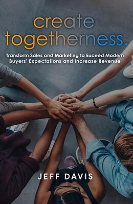 E-Book (epub) Create Togetherness: Transform Sales and Marketing to Exceed Modern Buyers' Expectations and Increase Revenue von Jeff Davis