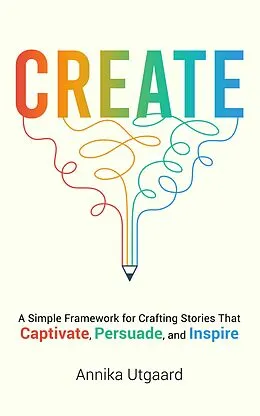 E-Book (epub) Create: A Simple Framework for Crafting Stories That Captivate, Persuade, and Inspire von Annika Utgaard