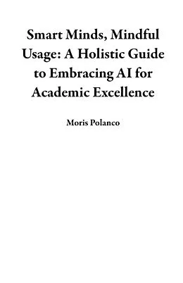E-Book (epub) Smart Minds, Mindful Usage: A Holistic Guide to Embracing AI for Academic Excellence von Moris Polanco