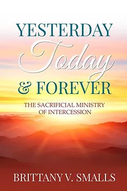 E-Book (epub) Yesterday, Today, and Forever: The Sacrificial Ministry of Intercession von Brittany V. Smalls