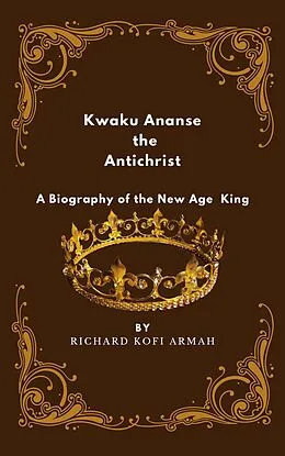 E-Book (epub) Kwaku Ananse the Antichrist- A Biography of the New Age King von Richard Kofi Armah