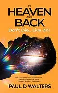 E-Book (epub) To Heaven And Back - Don't Die... Live On! von Paul D Walters