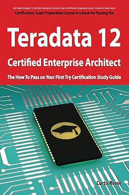 E-Book (pdf) Teradata 12 Certified Enterprise Architect Exam Preparation Course in a Book for Passing the Exam - The How To Pass on Your First Try Certification Study Guide von Curtis Reese