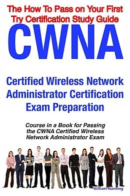 E-Book (epub) CWNA Certified Wireless Network Administrator Certification Exam Preparation Course in a Book for Passing the CWNA Certified Wireless Network Administrator Exam - The How To Pass on Your First Try Certification Study Guide von William Manning