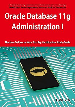 E-Book (pdf) Oracle Database 11g - Administration I Exam Preparation Course in a Book for Passing the 1Z0-052 Oracle Database 11g - Administration I Exam - The How To Pass on Your First Try Certification Study Guide von Curtis Reese