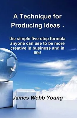 E-Book (epub) A Technique for Producing Ideas - the simple five-step formula anyone can use to be more creative in business and in life! von James Webb Young