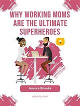 eBook (epub) Why Working Moms are the Ultimate Superheroes de Aurora Brooks