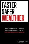 E-Book (epub) Faster Safer Wealthier: Skip the Start-up and Buy a Stable Business to Build Intergenerational Wealth von Gregory Bott