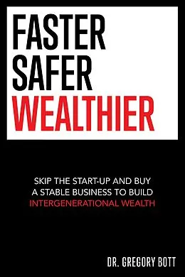 E-Book (epub) Faster Safer Wealthier: Skip the Start-up and Buy a Stable Business to Build Intergenerational Wealth von Gregory Bott
