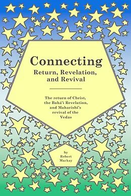 E-Book (epub) Connecting - Return, Revelation, and Revival: The return of Christ, the Bahá'í Revelation, and Maharishi's revival of the Vedas von Robert Mackay