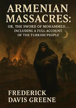 E-Book (epub) Armenian Massacres: Or, The Sword of Mohammed ... Including a Full Account of the Turkish People von Frederick Davis Greene