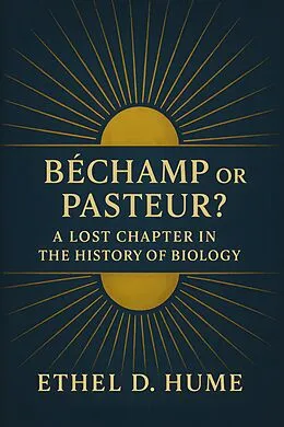 E-Book (epub) Bechamp or Pasteur?: A Lost Chapter in the History of Biology von Ethel D. Hume
