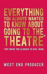eBook (epub) Everything You Always Wanted to Know About Going to the Theatre (But Were Too Sloshed to Ask, Dear) de West End Producer