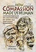 Fester Einband How Compassion Made Us Human: An Archaeology of Stone Age Sentiment von Penny Spikins