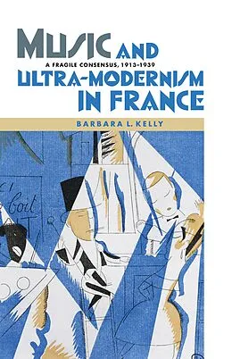 E-Book (pdf) Music and Ultra-Modernism in France: A Fragile Consensus, 1913-1939 von Barbara L. Kelly