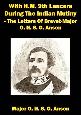 E-Book (epub) With H.M. 9th Lancers During The Indian Mutiny - The Letters Of Brevet-Major O. H. S. G. Anson [Illustrated Edition] von Major Octavius H. S. G. Anson