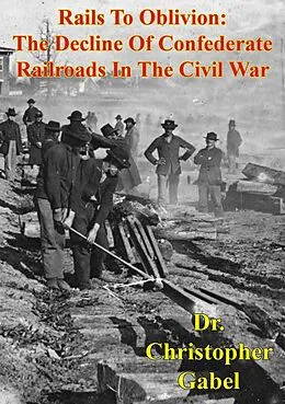 E-Book (epub) Rails To Oblivion: The Decline Of Confederate Railroads In The Civil War [Illustrated Edition] von Christopher R. Gabel