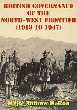 E-Book (epub) British Governance Of The North-West Frontier (1919 To 1947): A Blueprint For Contemporary Afghanistan? von Major Andrew M. Roe
