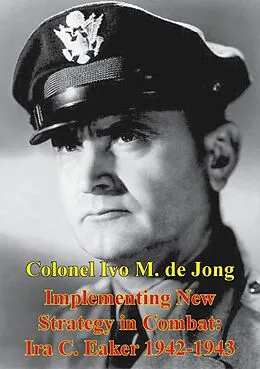 E-Book (epub) Implementing New Strategy In Combat: Ira C. Eaker 1942-1943 von Colonel Ivo M. de Jong