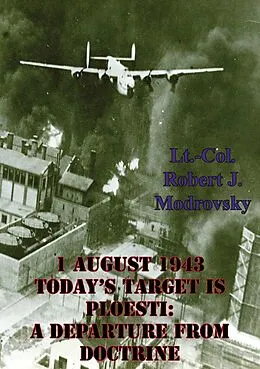 E-Book (epub) 1 August 1943 - Today's Target Is Ploesti: A Departure From Doctrine von Lieutenant Colonel Robert J. Modrovsky
