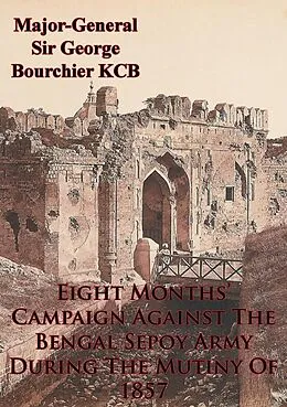E-Book (epub) Eight Months' Campaign Against The Bengal Sepoy Army During The Mutiny Of 1857 [Illustrated Edition] von Major-General George Bourchier Kcb