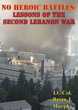 E-Book (epub) No Heroic Battles: Lessons Of The Second Lebanon War von Lt. -Col. Brian J. Murphy