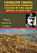 E-Book (epub) Command Crisis: Influence Of Command Culture On The Allied Defeat At Suvla Bay von Major Stuart J. Archer