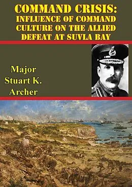 E-Book (epub) Command Crisis: Influence Of Command Culture On The Allied Defeat At Suvla Bay von Major Stuart J. Archer